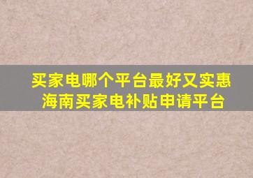 买家电哪个平台最好又实惠 海南买家电补贴申请平台